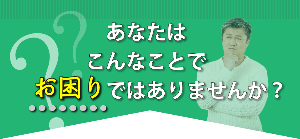 あなたはこんなことでお困りではありませんか？